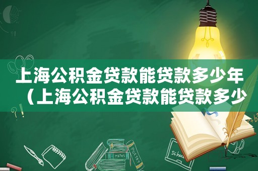 上海公積金貸款能貸款多少年（上海公積金貸款能貸款多少）