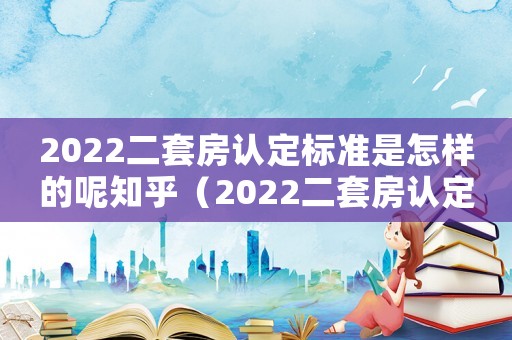 2022二套房認(rèn)定標(biāo)準(zhǔn)是怎樣的呢知乎（2022二套房認(rèn)定標(biāo)準(zhǔn)是怎樣的呢）