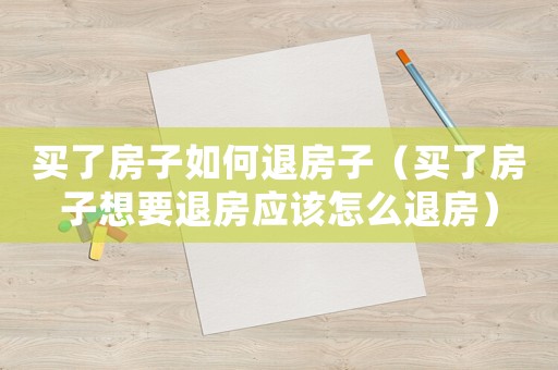 買了房子如何退房子（買了房子想要退房應(yīng)該怎么退房）