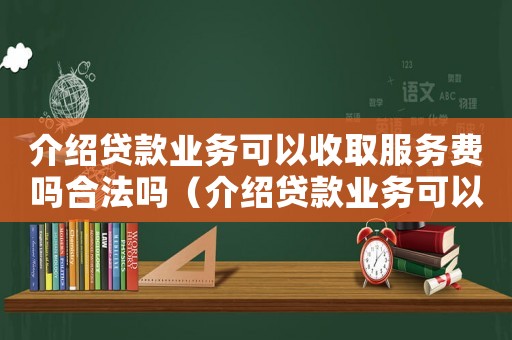 介紹貸款業(yè)務(wù)可以收取服務(wù)費(fèi)嗎合法嗎（介紹貸款業(yè)務(wù)可以收取服務(wù)費(fèi)嗎）