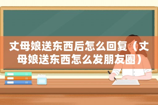 丈母娘送東西后怎么回復(fù)（丈母娘送東西怎么發(fā)朋友圈）