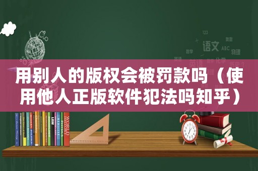 用別人的版權(quán)會(huì)被罰款嗎（使用他人正版軟件犯法嗎知乎）