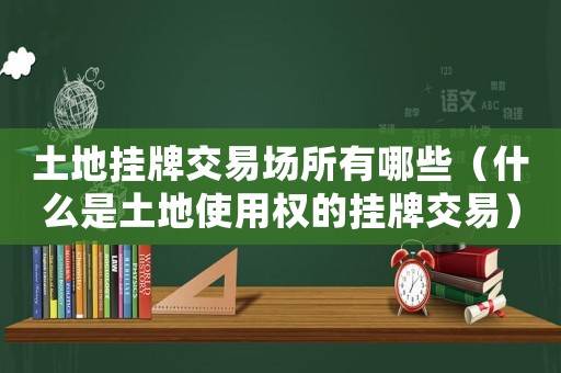 土地掛牌交易場所有哪些（什么是土地使用權(quán)的掛牌交易）