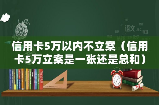 信用卡5萬(wàn)以內(nèi)不立案（信用卡5萬(wàn)立案是一張還是總和）