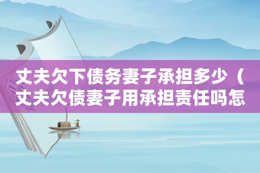 丈夫欠下債務(wù)妻子承擔(dān)多少（丈夫欠債妻子用承擔(dān)責(zé)任嗎怎么辦）
