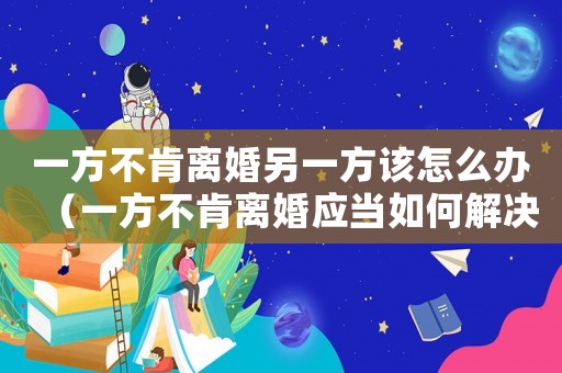 一方不肯離婚另一方該怎么辦（一方不肯離婚應(yīng)當(dāng)如何解決呢）