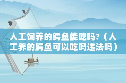 人工飼養(yǎng)的鱷魚(yú)能吃嗎?（人工養(yǎng)的鱷魚(yú)可以吃嗎違法嗎）