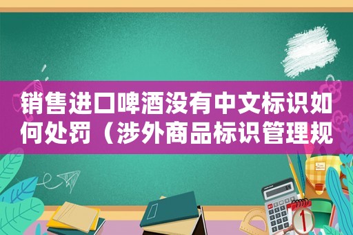 銷售進(jìn)口啤酒沒有中文標(biāo)識(shí)如何處罰（涉外商品標(biāo)識(shí)管理規(guī)定介紹）