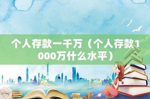 個(gè)人存款一千萬（個(gè)人存款1000萬什么水平）
