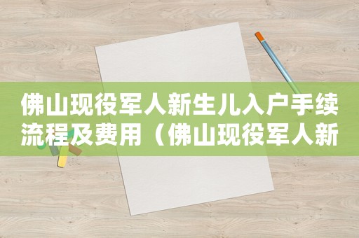 佛山現(xiàn)役軍人新生兒入戶手續(xù)流程及費用（佛山現(xiàn)役軍人新生兒入戶手續(xù)流程）