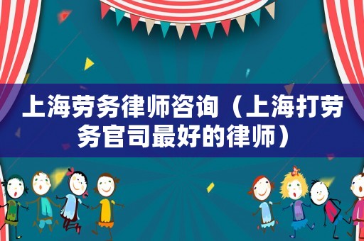 上海勞務(wù)律師咨詢（上海打勞務(wù)官司最好的律師）
