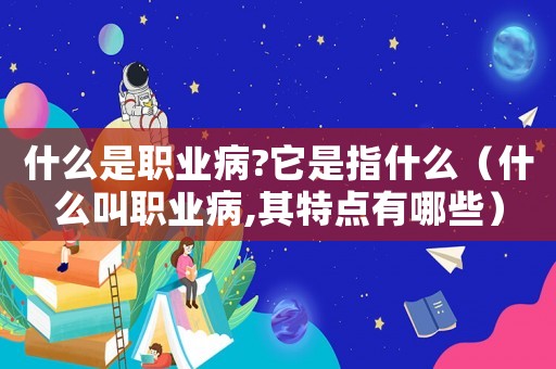 什么是職業(yè)病?它是指什么（什么叫職業(yè)病,其特點(diǎn)有哪些）