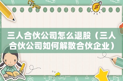 三人合伙公司怎么退股（三人合伙公司如何解散合伙企業(yè)）