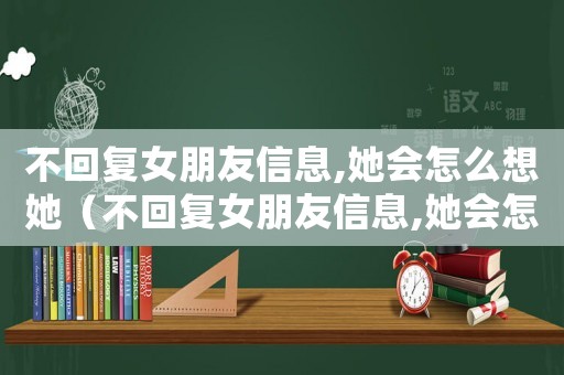 不回復(fù)女朋友信息,她會怎么想她（不回復(fù)女朋友信息,她會怎么想）
