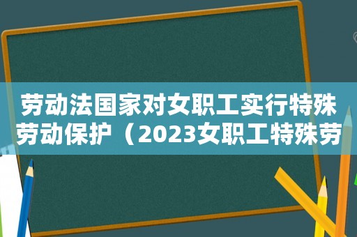 勞動法國家對女職工實(shí)行特殊勞動保護(hù)（2023女職工特殊勞動保護(hù)條例解讀）