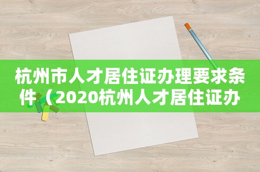 杭州市人才居住證辦理要求條件（2020杭州人才居住證辦理條件）