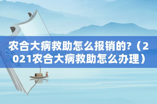農(nóng)合大病救助怎么報(bào)銷(xiāo)的?（2021農(nóng)合大病救助怎么辦理）