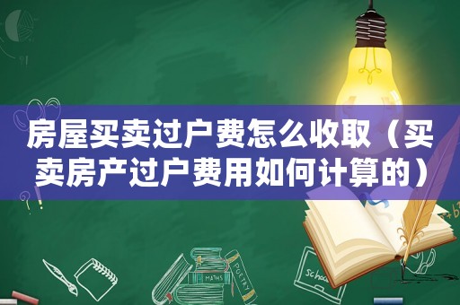 房屋買(mǎi)賣(mài)過(guò)戶費(fèi)怎么收取（買(mǎi)賣(mài)房產(chǎn)過(guò)戶費(fèi)用如何計(jì)算的）