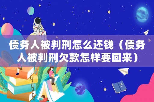 債務(wù)人被判刑怎么還錢（債務(wù)人被判刑欠款怎樣要回來）