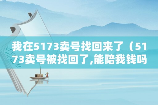 我在5173賣號(hào)找回來(lái)了（5173賣號(hào)被找回了,能陪我錢嗎）