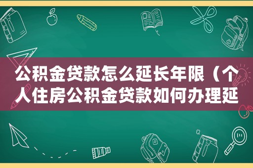 公積金貸款怎么延長年限（個(gè)人住房公積金貸款如何辦理延期還款）