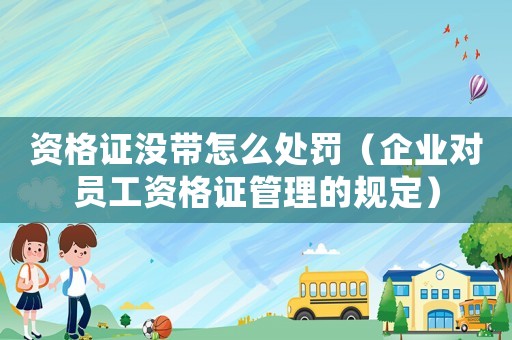 資格證沒帶怎么處罰（企業(yè)對員工資格證管理的規(guī)定）