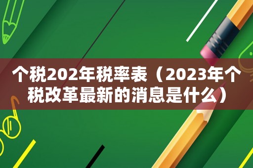 個(gè)稅202年稅率表（2023年個(gè)稅改革最新的消息是什么）