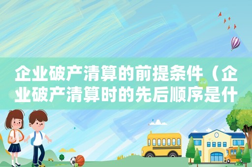 企業(yè)破產(chǎn)清算的前提條件（企業(yè)破產(chǎn)清算時的先后順序是什么）