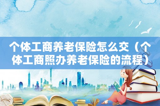 個體工商養(yǎng)老保險怎么交（個體工商照辦養(yǎng)老保險的流程）