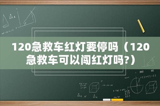 120急救車紅燈要停嗎（120急救車可以闖紅燈嗎?）