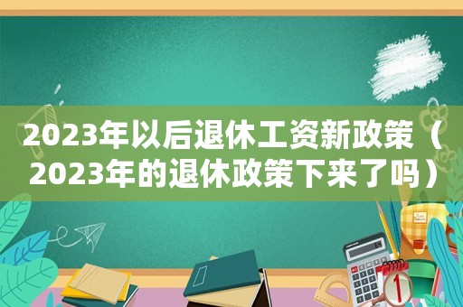 2023年以后退休工資新政策（2023年的退休政策下來(lái)了嗎）
