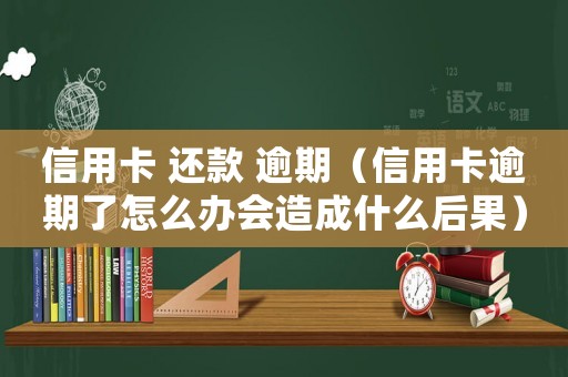 信用卡 還款 逾期（信用卡逾期了怎么辦會(huì)造成什么后果）