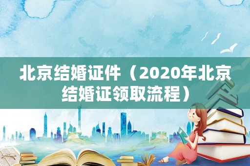 北京結(jié)婚證件（2020年北京結(jié)婚證領(lǐng)取流程）
