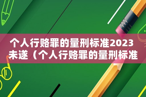 個人行賂罪的量刑標(biāo)準(zhǔn)2023 未遂（個人行賂罪的量刑標(biāo)準(zhǔn)2023）