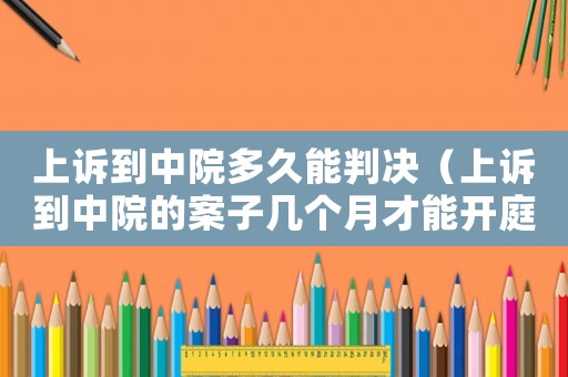上訴到中院多久能判決（上訴到中院的案子幾個月才能開庭）