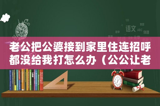 老公把公婆接到家里住連招呼都沒給我打怎么辦（公公讓老婆接管家產(chǎn)犯法嗎知乎）