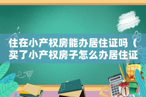 住在小產(chǎn)權(quán)房能辦居住證嗎（買(mǎi)了小產(chǎn)權(quán)房子怎么辦居住證）