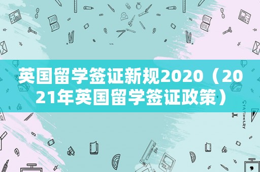 英國留學簽證新規(guī)2020（2021年英國留學簽證政策）