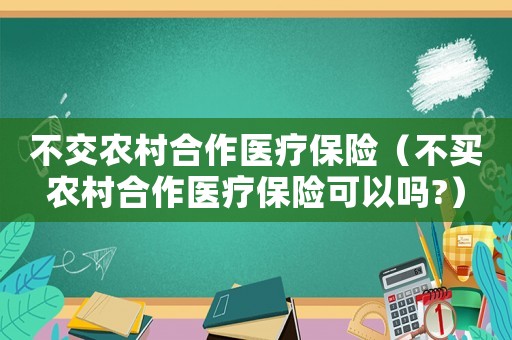 不交農(nóng)村合作醫(yī)療保險（不買農(nóng)村合作醫(yī)療保險可以嗎?）