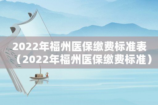 2022年福州醫(yī)保繳費(fèi)標(biāo)準(zhǔn)表（2022年福州醫(yī)保繳費(fèi)標(biāo)準(zhǔn)）