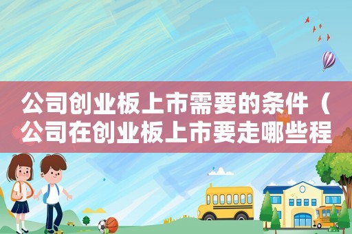 公司創(chuàng)業(yè)板上市需要的條件（公司在創(chuàng)業(yè)板上市要走哪些程序和手續(xù)）