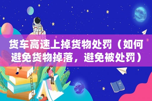 貨車高速上掉貨物處罰（如何避免貨物掉落，避免被處罰）