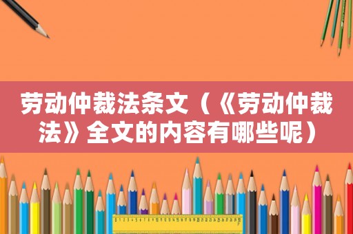 勞動(dòng)仲裁法條文（《勞動(dòng)仲裁法》全文的內(nèi)容有哪些呢）