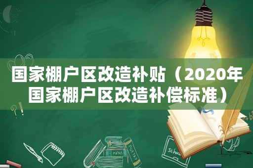 國(guó)家棚戶區(qū)改造補(bǔ)貼（2020年國(guó)家棚戶區(qū)改造補(bǔ)償標(biāo)準(zhǔn)）