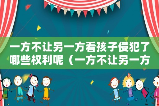 一方不讓另一方看孩子侵犯了哪些權(quán)利呢（一方不讓另一方看孩子侵犯了哪些權(quán)利）