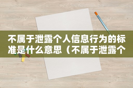 不屬于泄露個(gè)人信息行為的標(biāo)準(zhǔn)是什么意思（不屬于泄露個(gè)人信息行為的標(biāo)準(zhǔn)是什么）