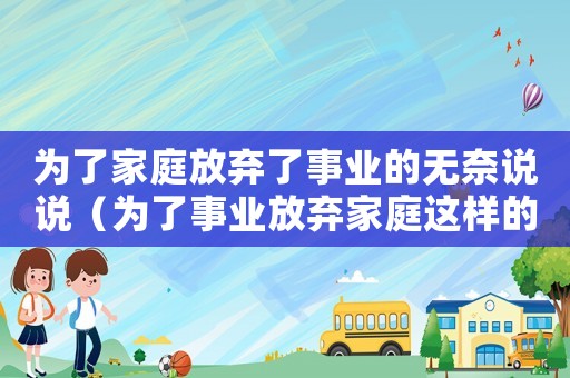 為了家庭放棄了事業(yè)的無奈說說（為了事業(yè)放棄家庭這樣的男人要嗎）