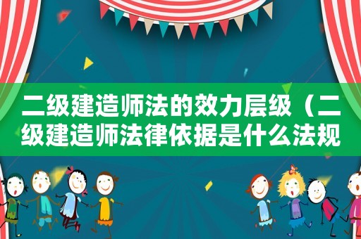 二級建造師法的效力層級（二級建造師法律依據(jù)是什么法規(guī)）