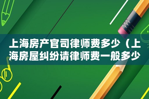 上海房產(chǎn)官司律師費(fèi)多少（上海房屋糾紛請律師費(fèi)一般多少錢）