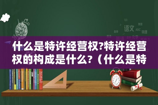 什么是特許經(jīng)營(yíng)權(quán)?特許經(jīng)營(yíng)權(quán)的構(gòu)成是什么?（什么是特許經(jīng)營(yíng)權(quán)?特許經(jīng)營(yíng)有什么好處）